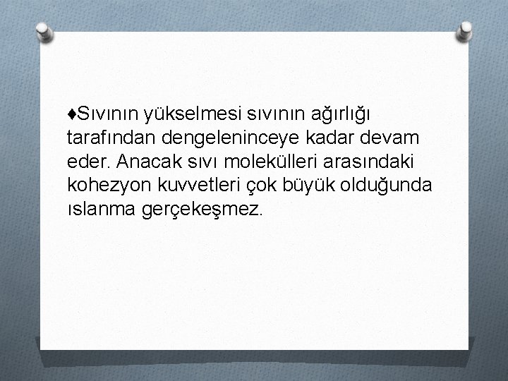 ♦Sıvının yükselmesi sıvının ağırlığı tarafından dengeleninceye kadar devam eder. Anacak sıvı molekülleri arasındaki kohezyon