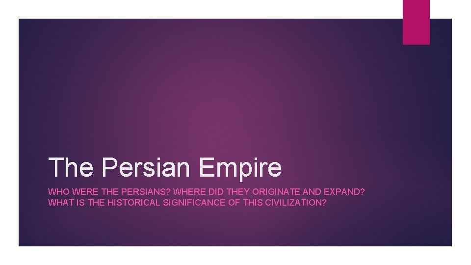 The Persian Empire WHO WERE THE PERSIANS? WHERE DID THEY ORIGINATE AND EXPAND? WHAT