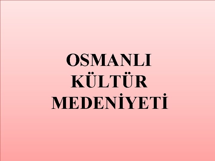 OSMANLI KÜLTÜR MEDENİYETİ 