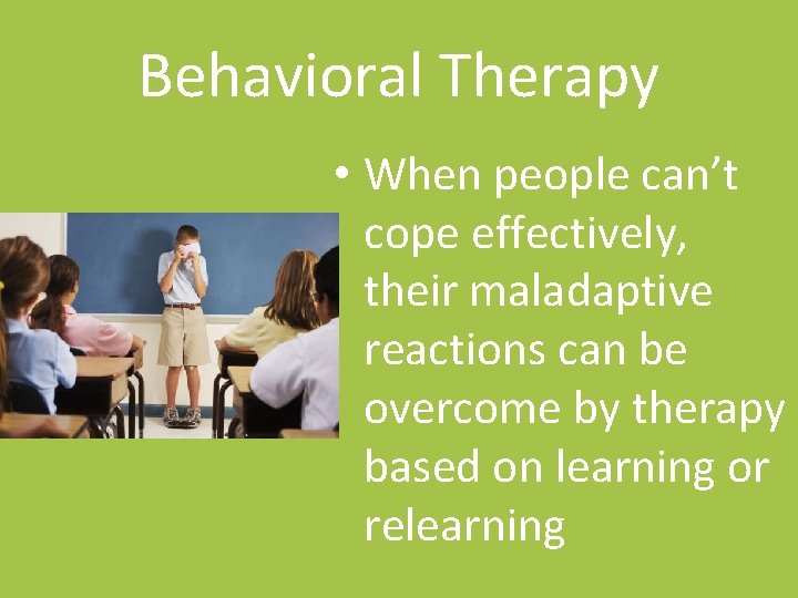 Behavioral Therapy • When people can’t cope effectively, their maladaptive reactions can be overcome