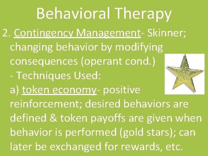 Behavioral Therapy 2. Contingency Management- Skinner; changing behavior by modifying consequences (operant cond. )