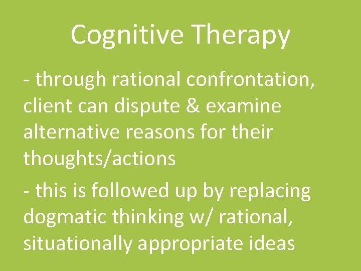 Cognitive Therapy - through rational confrontation, client can dispute & examine alternative reasons for