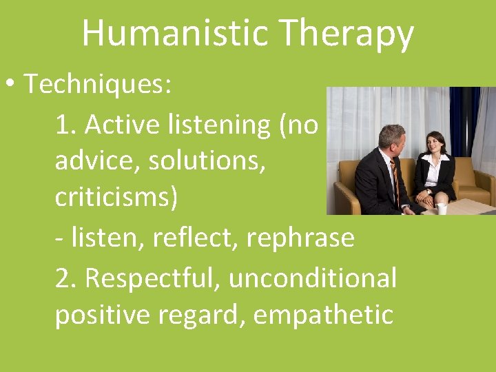 Humanistic Therapy • Techniques: 1. Active listening (no advice, solutions, criticisms) - listen, reflect,