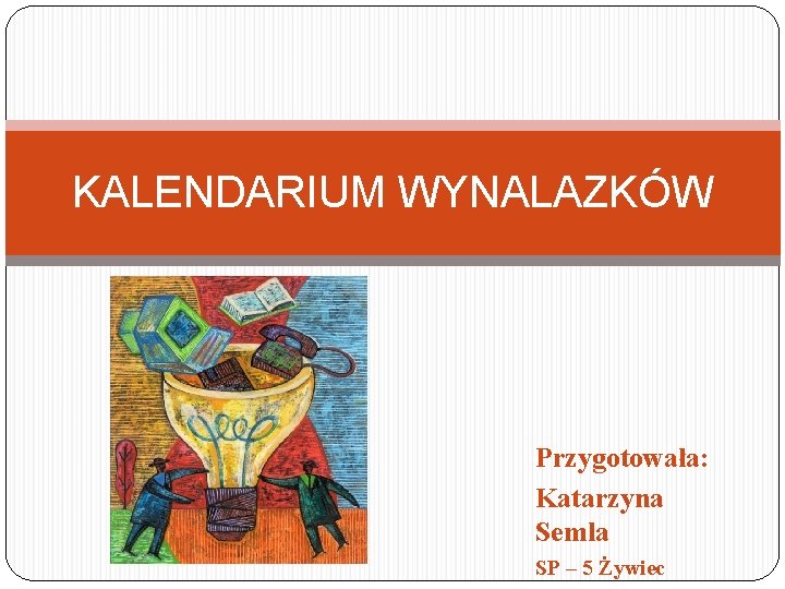 KALENDARIUM WYNALAZKÓW Przygotowała: Katarzyna Semla SP – 5 Żywiec 