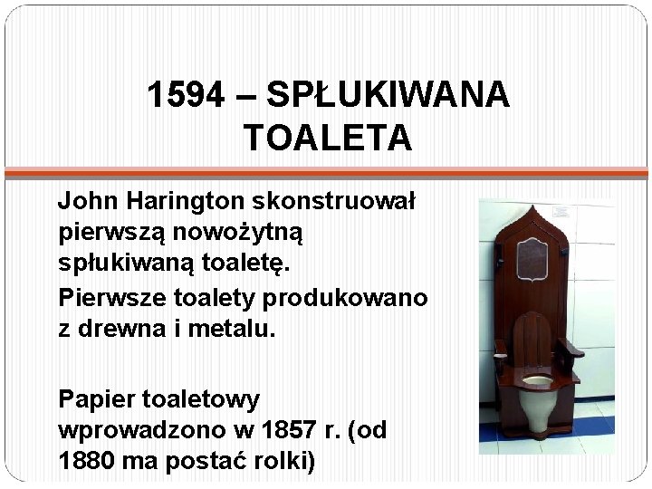 1594 – SPŁUKIWANA TOALETA John Harington skonstruował pierwszą nowożytną spłukiwaną toaletę. Pierwsze toalety produkowano