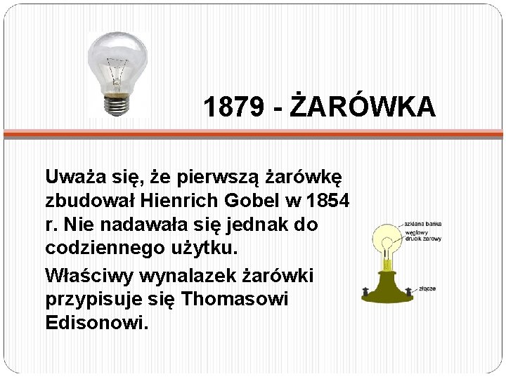 1879 - ŻARÓWKA Uważa się, że pierwszą żarówkę zbudował Hienrich Gobel w 1854 r.