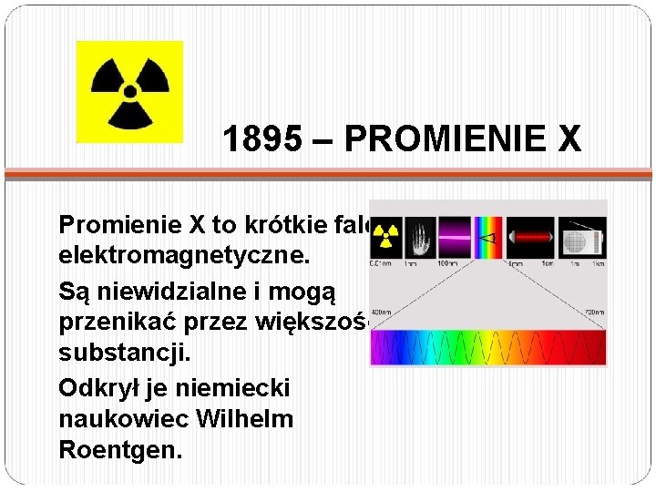 1895 – PROMIENIE X Promienie X to krótkie fale elektromagnetyczne. Są niewidzialne i mogą