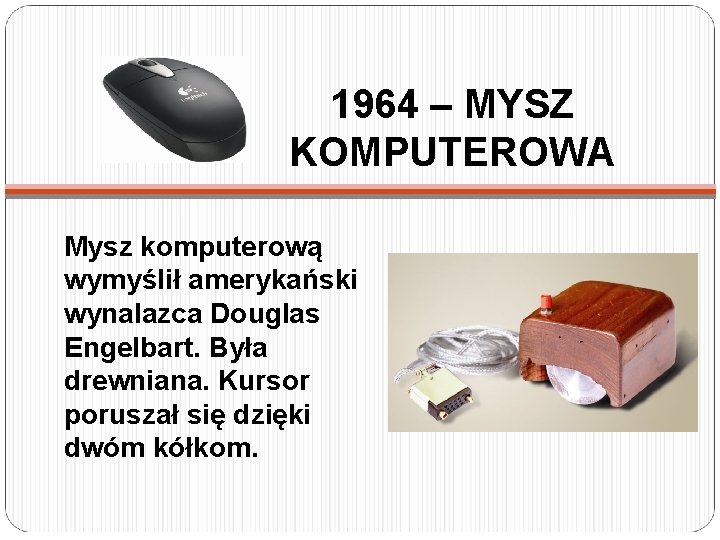 1964 – MYSZ KOMPUTEROWA Mysz komputerową wymyślił amerykański wynalazca Douglas Engelbart. Była drewniana. Kursor