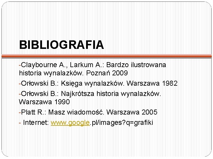 BIBLIOGRAFIA -Claybourne A. , Larkum A. : Bardzo ilustrowana historia wynalazków. Poznań 2009 -Orłowski