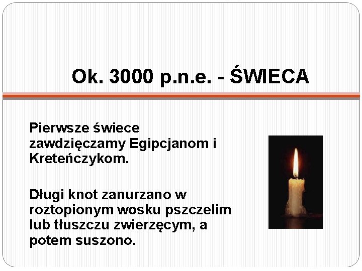 Ok. 3000 p. n. e. - ŚWIECA Pierwsze świece zawdzięczamy Egipcjanom i Kreteńczykom. Długi