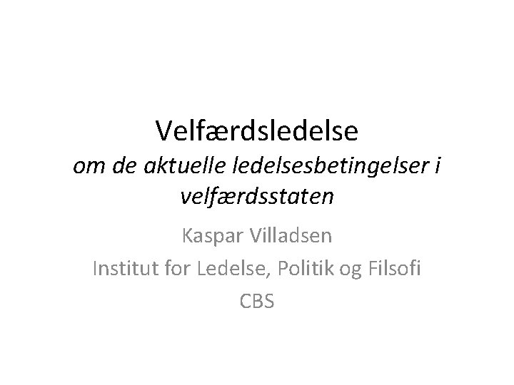 Velfærdsledelse om de aktuelle ledelsesbetingelser i velfærdsstaten Kaspar Villadsen Institut for Ledelse, Politik og