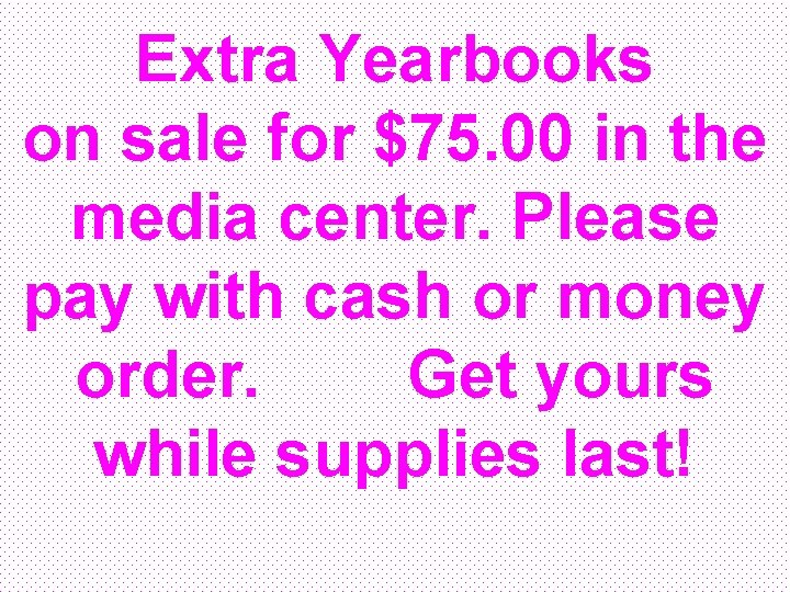 Extra Yearbooks on sale for $75. 00 in the media center. Please pay with