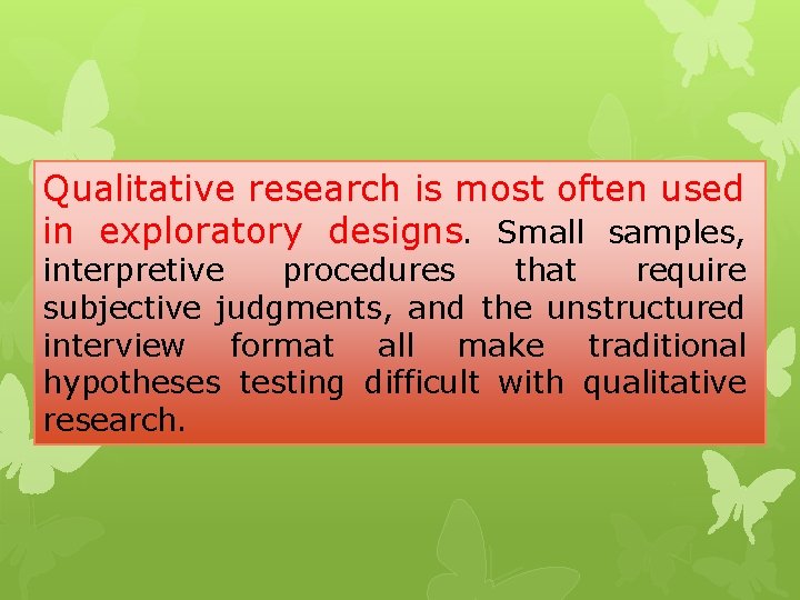 Qualitative research is most often used in exploratory designs. Small samples, interpretive procedures that