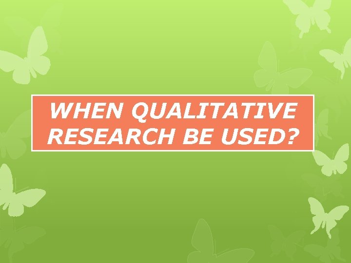 WHEN QUALITATIVE RESEARCH BE USED? 
