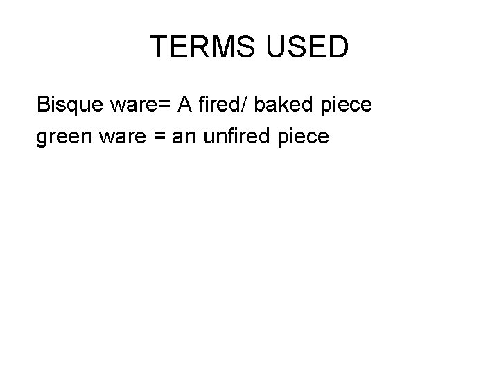 TERMS USED Bisque ware= A fired/ baked piece green ware = an unfired piece