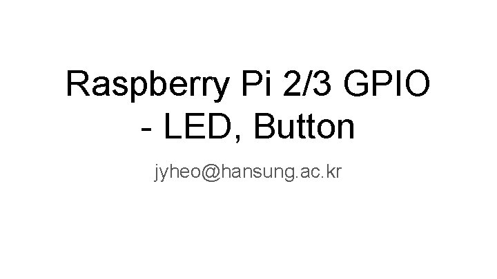 Raspberry Pi 2/3 GPIO - LED, Button jyheo@hansung. ac. kr 