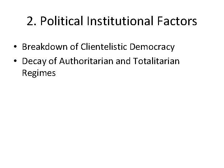 2. Political Institutional Factors • Breakdown of Clientelistic Democracy • Decay of Authoritarian and