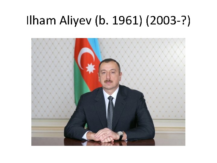 Ilham Aliyev (b. 1961) (2003 -? ) 