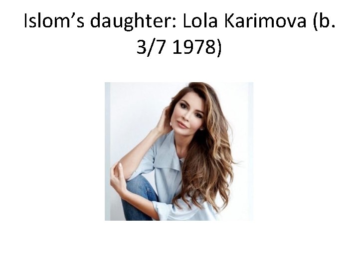 Islom’s daughter: Lola Karimova (b. 3/7 1978) 