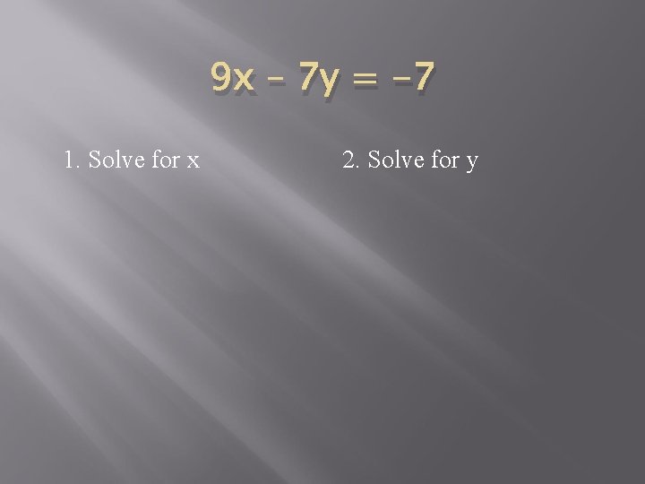 9 x – 7 y = -7 1. Solve for x 2. Solve for