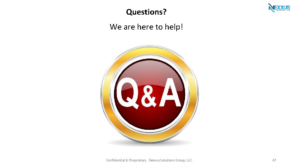 Questions? We are here to help! Confidential & Proprietary. Nexxus Solutions Group, LLC. 47