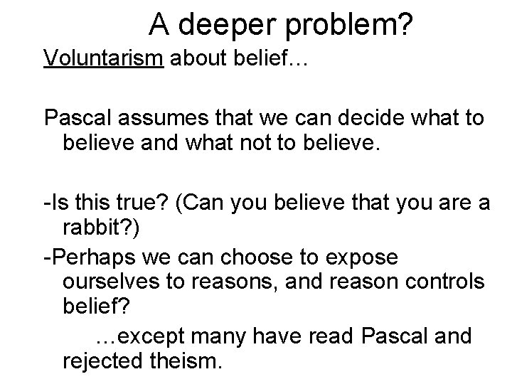 A deeper problem? Voluntarism about belief… Pascal assumes that we can decide what to A deeper problem? Voluntarism about belief… Pascal assumes that we can decide what to