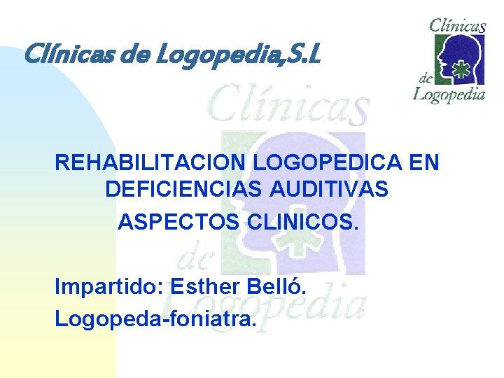 Clínicas de Logopedia, S. L REHABILITACION LOGOPEDICA EN DEFICIENCIAS AUDITIVAS ASPECTOS CLINICOS. Impartido: Esther