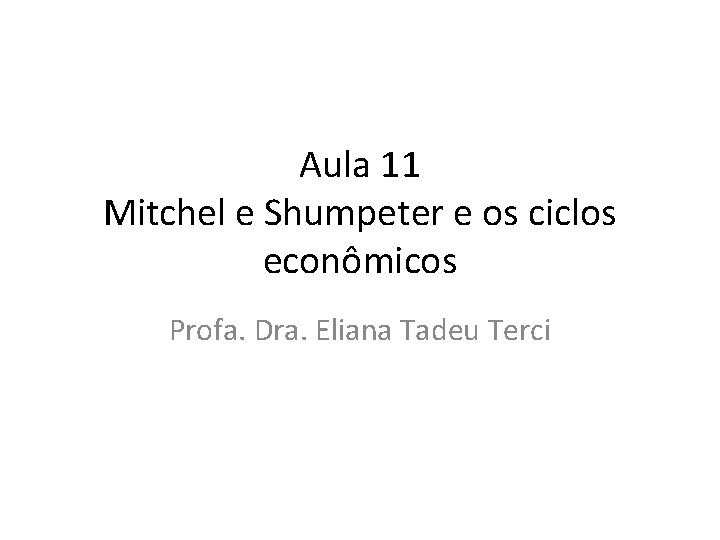 Aula 11 Mitchel e Shumpeter e os ciclos econômicos Profa. Dra. Eliana Tadeu Terci