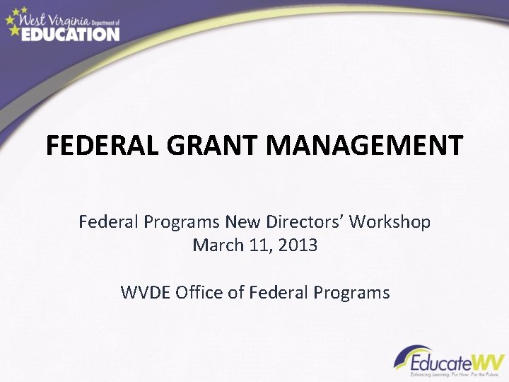 FEDERAL GRANT MANAGEMENT Federal Programs New Directors’ Workshop March 11, 2013 WVDE Office of