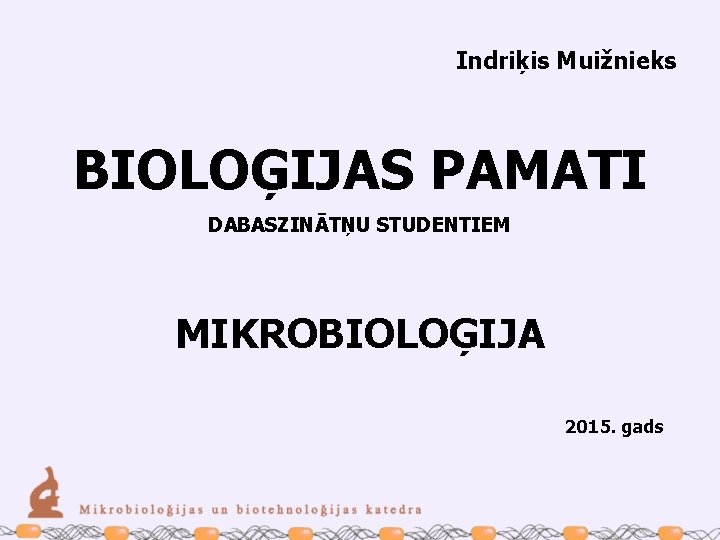 Indriķis Muižnieks BIOLOĢIJAS PAMATI DABASZINĀTŅU STUDENTIEM MIKROBIOLOĢIJA 2015. gads 