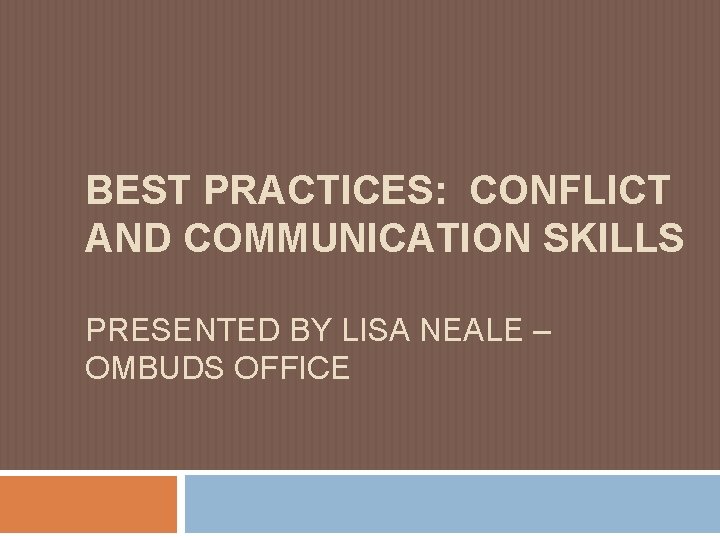 BEST PRACTICES: CONFLICT AND COMMUNICATION SKILLS PRESENTED BY LISA NEALE – OMBUDS OFFICE 