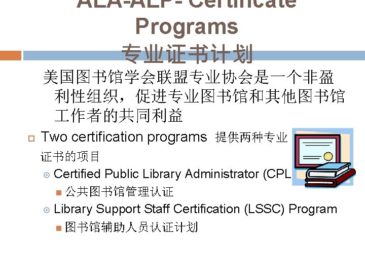 ALA-ALP- Certificate Programs 专业证书计划 美国图书馆学会联盟专业协会是一个非盈 利性组织，促进专业图书馆和其他图书馆 作者的共同利益 Two certification programs 提供两种专业 证书的项目 Certified Public