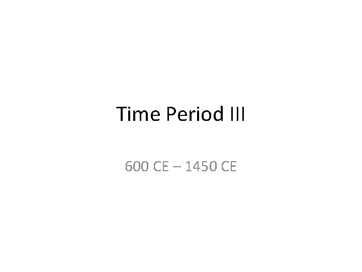 Time Period III 600 CE – 1450 CE 