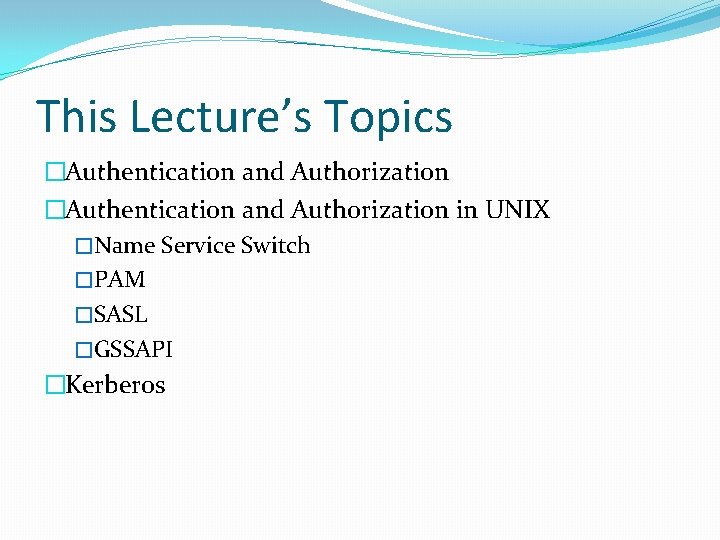 This Lecture’s Topics �Authentication and Authorization in UNIX �Name Service Switch �PAM �SASL �GSSAPI