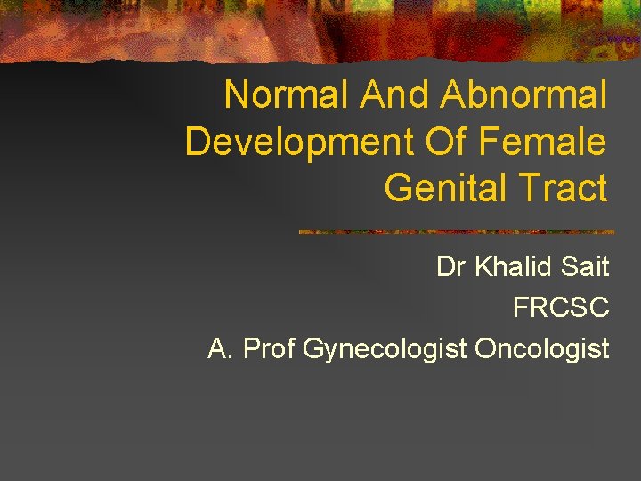 Normal And Abnormal Development Of Female Genital Tract Dr Khalid Sait FRCSC A. Prof