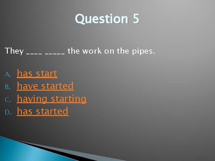 Question 5 They _____ the work on the pipes. A. B. C. D. has