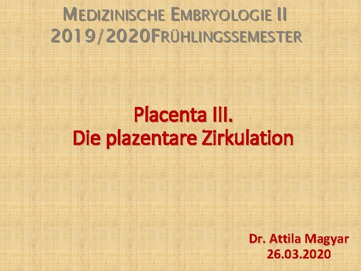 MEDIZINISCHE EMBRYOLOGIE II 2019/2020 FRÜHLINGSSEMESTER Placenta III. Die plazentare Zirkulation Dr. Attila Magyar 26.
