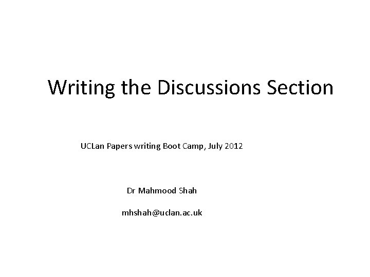 Writing the Discussions Section UCLan Papers writing Boot Camp, July 2012 Dr Mahmood Shah