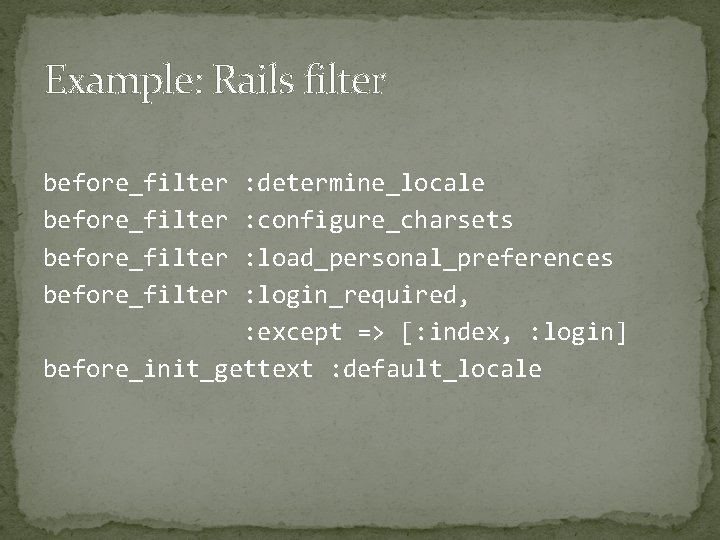 Example: Rails filter before_filter : determine_locale : configure_charsets : load_personal_preferences : login_required, : except