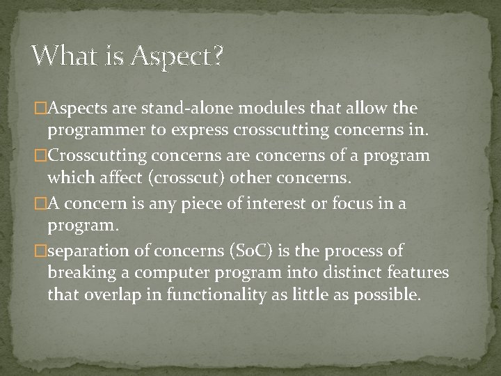 What is Aspect? �Aspects are stand-alone modules that allow the programmer to express crosscutting