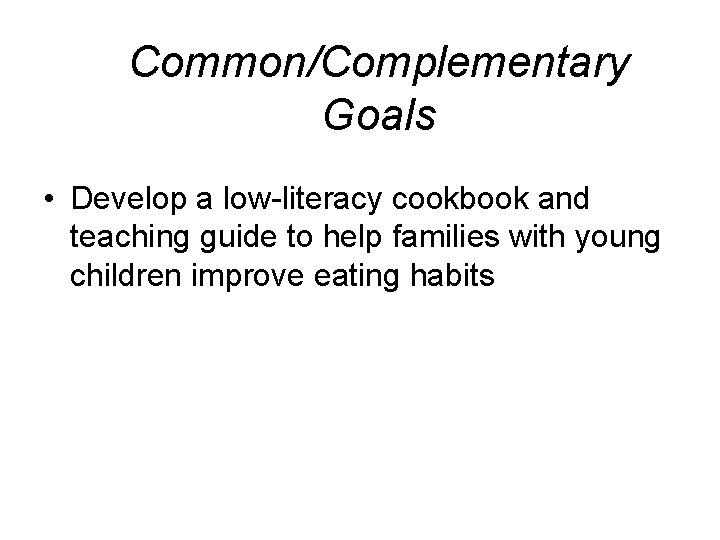 Common/Complementary Goals • Develop a low-literacy cookbook and teaching guide to help families with