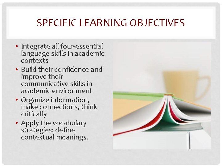 SPECIFIC LEARNING OBJECTIVES • Integrate all four-essential language skills in academic contexts • Build
