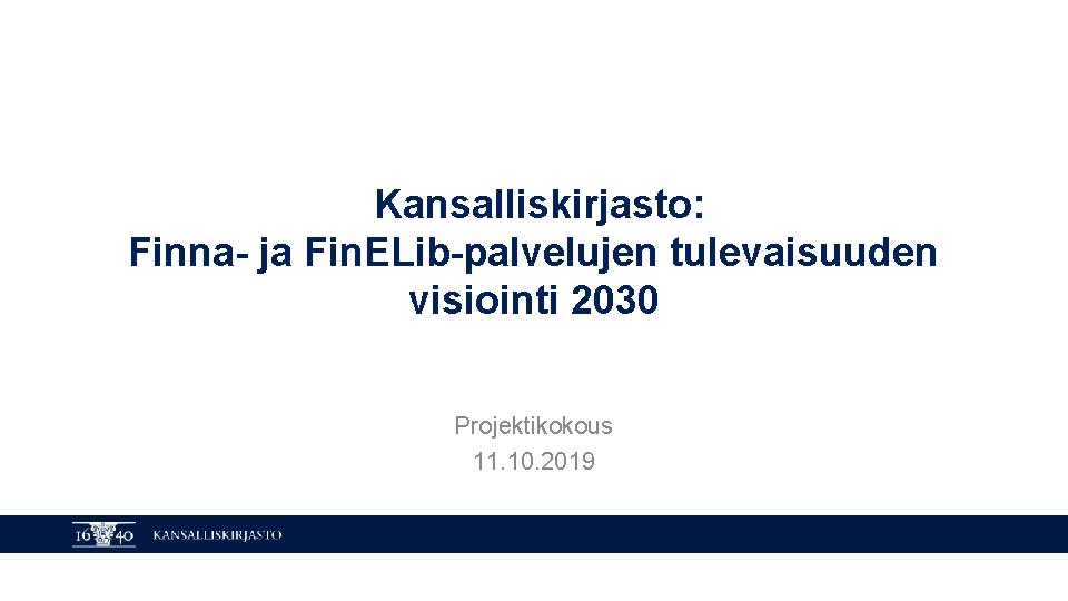 Kansalliskirjasto: Finna- ja Fin. ELib-palvelujen tulevaisuuden visiointi 2030 Projektikokous 11. 10. 2019 KANSALLISKIRJASTO 