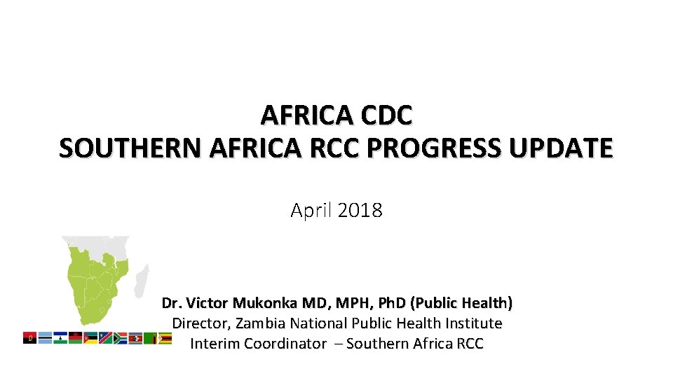 AFRICA CDC SOUTHERN AFRICA RCC PROGRESS UPDATE April 2018 Dr. Victor Mukonka MD, MPH,