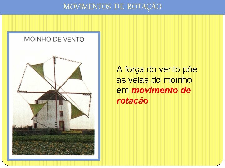 MOVIMENTOS DE ROTAÇÃO A força do vento põe as velas do moinho em movimento