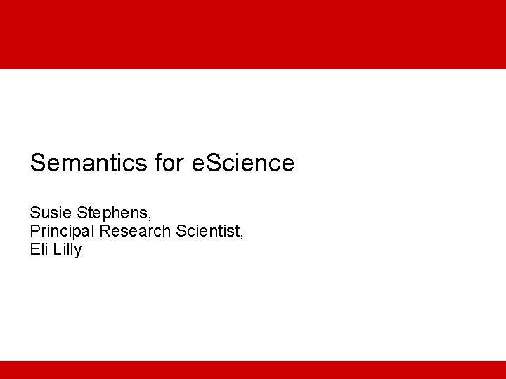 Semantics for e. Science Susie Stephens, Principal Research Scientist, Eli Lilly 