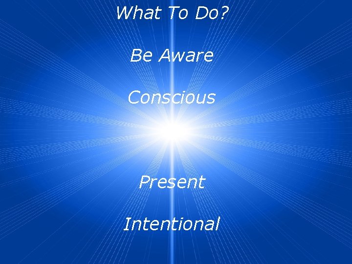 What To Do? Be Aware Conscious Present Intentional 