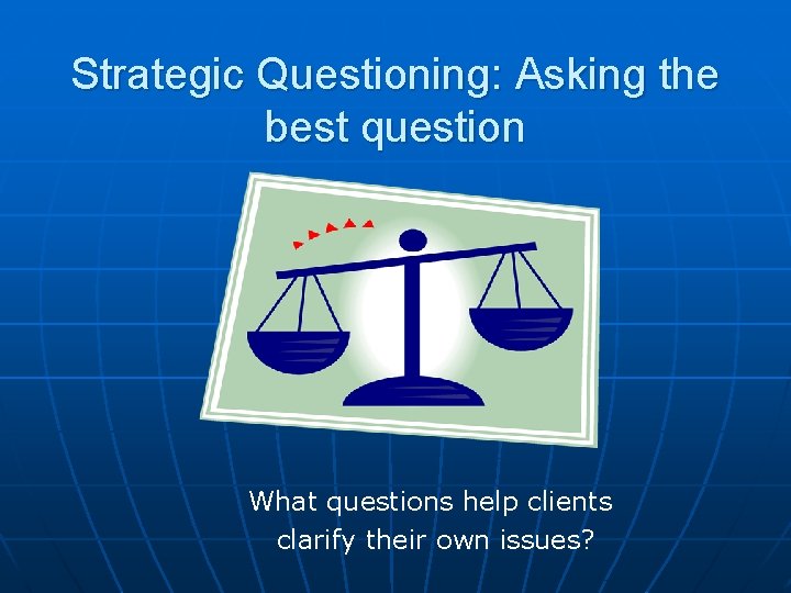 Strategic Questioning: Asking the best question What questions help clients clarify their own issues?