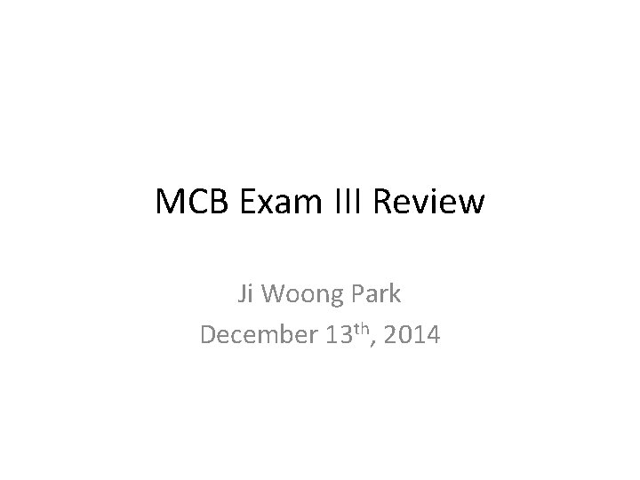 MCB Exam III Review Ji Woong Park December 13 th, 2014 