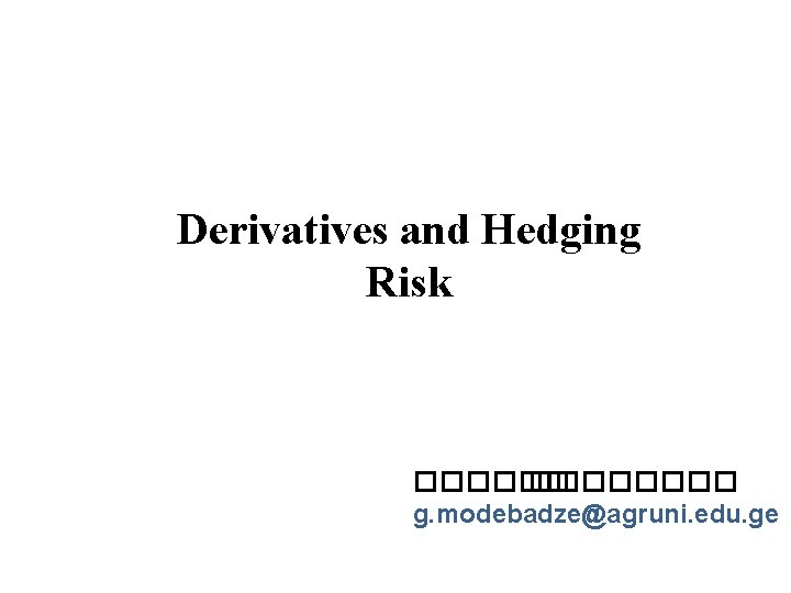 Derivatives and Hedging Risk �������� g. modebadze@agruni. edu. ge 